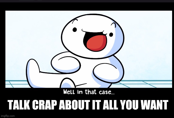 Well in that case | TALK CRAP ABOUT IT ALL YOU WANT | image tagged in well in that case | made w/ Imgflip meme maker