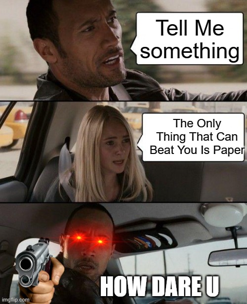 T E L L M E S O M E T H I N G | Tell Me something; The Only Thing That Can Beat You Is Paper; HOW DARE U | image tagged in memes,the rock driving | made w/ Imgflip meme maker