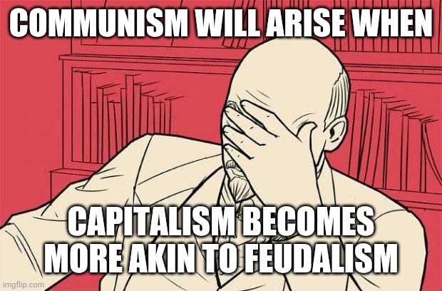 lenin facepalm | COMMUNISM WILL ARISE WHEN CAPITALISM BECOMES MORE AKIN TO FEUDALISM | image tagged in lenin facepalm | made w/ Imgflip meme maker