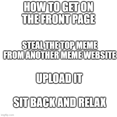 now if this could get to the front page that would be something | HOW TO GET ON THE FRONT PAGE; STEAL THE TOP MEME FROM ANOTHER MEME WEBSITE; UPLOAD IT; SIT BACK AND RELAX | image tagged in memes,blank transparent square | made w/ Imgflip meme maker