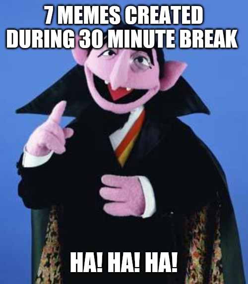 The Count | 7 MEMES CREATED DURING 30 MINUTE BREAK; HA! HA! HA! | image tagged in the count | made w/ Imgflip meme maker