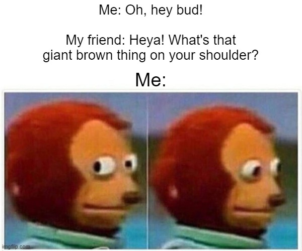 OH NO! IT'S A CENTIPIDE! | Me: Oh, hey bud!
 
My friend: Heya! What's that
giant brown thing on your shoulder? Me: | image tagged in memes,monkey puppet,oh no | made w/ Imgflip meme maker