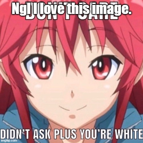 Ngl I love this image. | made w/ Imgflip meme maker
