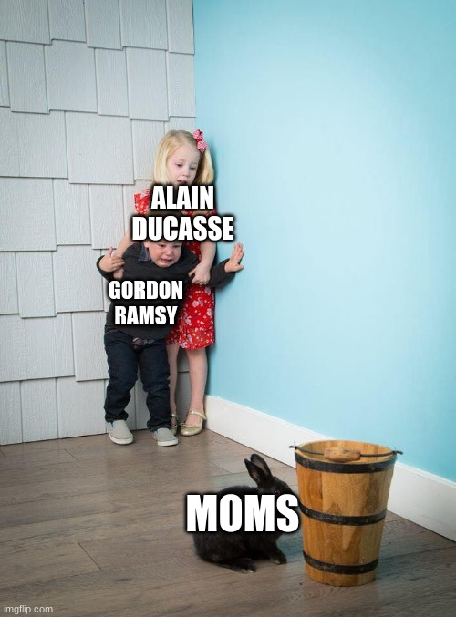 dont foret your moms | ALAIN DUCASSE; GORDON RAMSY; MOMS | image tagged in kids afraid of rabbit | made w/ Imgflip meme maker