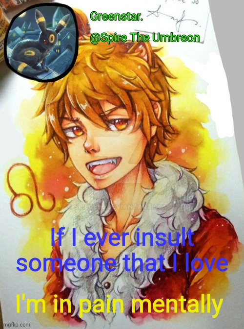 Spire Leo Zodiac announcement temp | If I ever insult someone that I love; I'm in pain mentally | image tagged in spire leo zodiac announcement temp | made w/ Imgflip meme maker