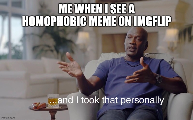Homophobic memes are disgusting | ME WHEN I SEE A HOMOPHOBIC MEME ON IMGFLIP | image tagged in and i took that personally | made w/ Imgflip meme maker