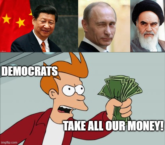 What is it with liberals? They look at Putin, Xi, and the Ayatollah and they say, “You know what they need, they need our money" | DEMOCRATS; TAKE ALL OUR MONEY! | image tagged in memes,shut up and take my money fry | made w/ Imgflip meme maker