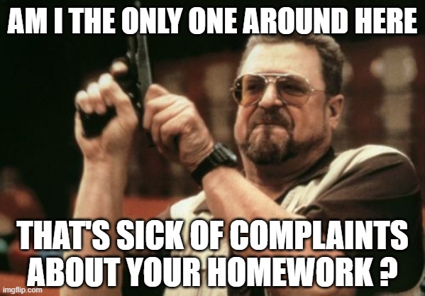 Am I The Only One Around Here Meme | AM I THE ONLY ONE AROUND HERE THAT'S SICK OF COMPLAINTS ABOUT YOUR HOMEWORK ? | image tagged in memes,am i the only one around here | made w/ Imgflip meme maker