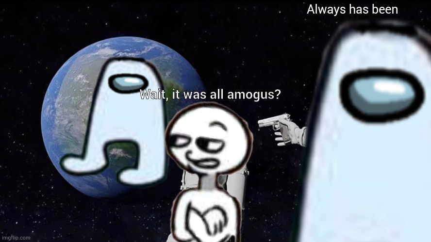 It's all AMOGUS | Always has been; Wait, it was all amogus? | image tagged in amogus,sus | made w/ Imgflip meme maker