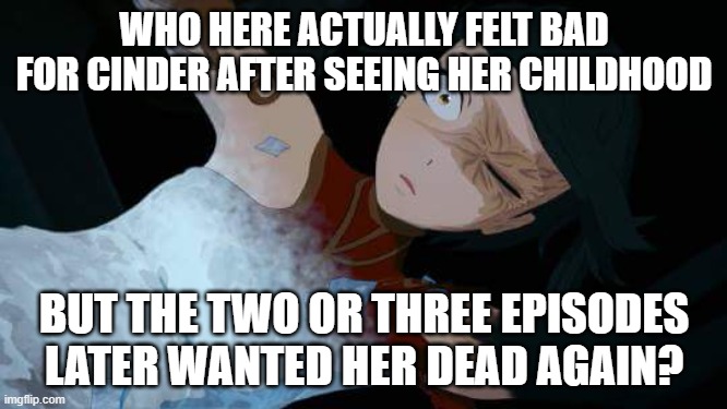  WHO HERE ACTUALLY FELT BAD FOR CINDER AFTER SEEING HER CHILDHOOD; BUT THE TWO OR THREE EPISODES LATER WANTED HER DEAD AGAIN? | image tagged in rwby cinder half frozen | made w/ Imgflip meme maker