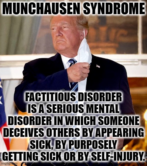 MUNCHAUSEN SYNDROME | MUNCHAUSEN SYNDROME; FACTITIOUS DISORDER IS A SERIOUS MENTAL DISORDER IN WHICH SOMEONE DECEIVES OTHERS BY APPEARING SICK, BY PURPOSELY GETTING SICK OR BY SELF-INJURY. | image tagged in munchausen syndrome,factitious disorder,mental disorder,sick,self-injury,trump | made w/ Imgflip meme maker