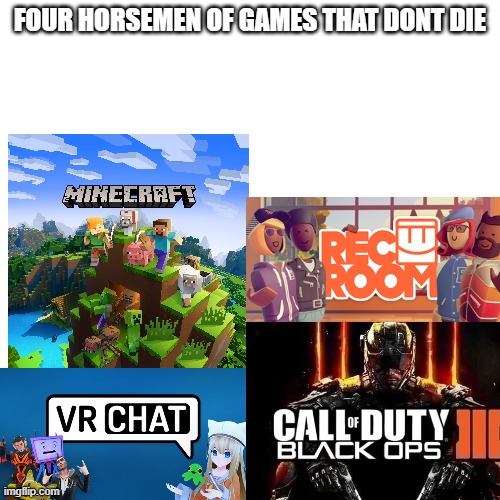 Blank Transparent Square Meme | FOUR HORSEMEN OF GAMES THAT DONT DIE | image tagged in memes,blank transparent square | made w/ Imgflip meme maker