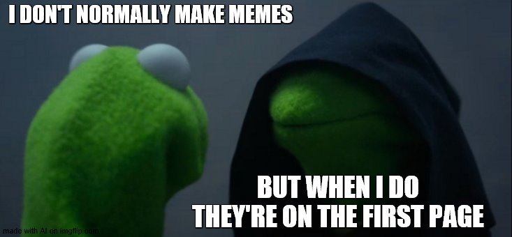 Evil Kermit Meme | I DON'T NORMALLY MAKE MEMES; BUT WHEN I DO THEY'RE ON THE FIRST PAGE | image tagged in memes,evil kermit | made w/ Imgflip meme maker