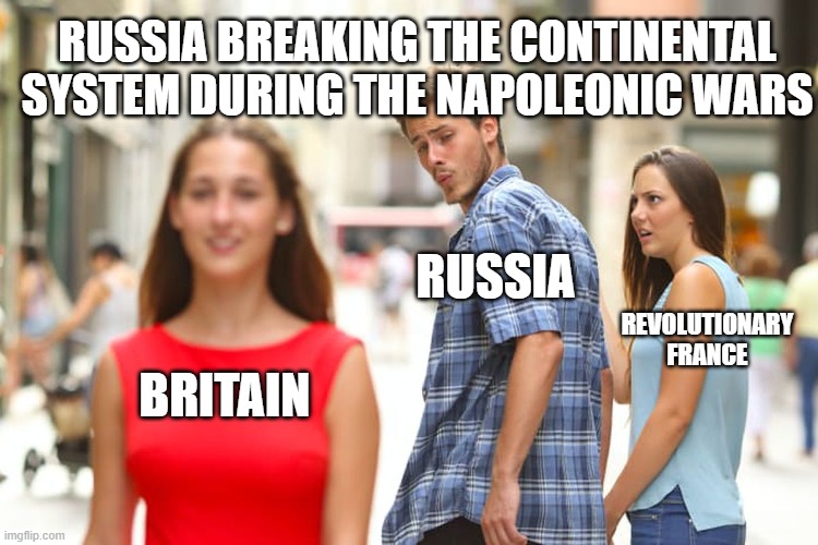 Continental System breaking meme | RUSSIA BREAKING THE CONTINENTAL SYSTEM DURING THE NAPOLEONIC WARS; RUSSIA; REVOLUTIONARY FRANCE; BRITAIN | image tagged in distracted boyfriend,historical meme | made w/ Imgflip meme maker