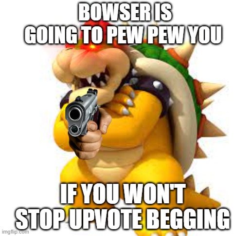 BOWSER IS GOING TO PEW PEW YOU IF YOU WON'T STOP UPVOTE BEGGING | image tagged in blank white template | made w/ Imgflip meme maker