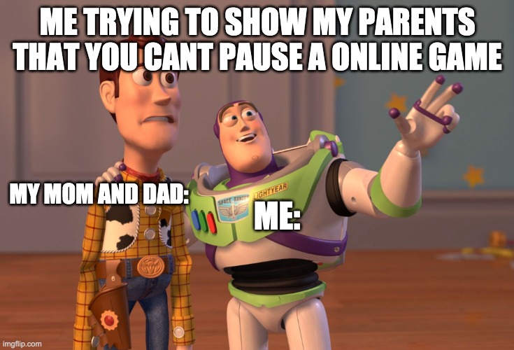 X, X Everywhere | ME TRYING TO SHOW MY PARENTS THAT YOU CANT PAUSE A ONLINE GAME; MY MOM AND DAD:; ME: | image tagged in memes,x x everywhere | made w/ Imgflip meme maker