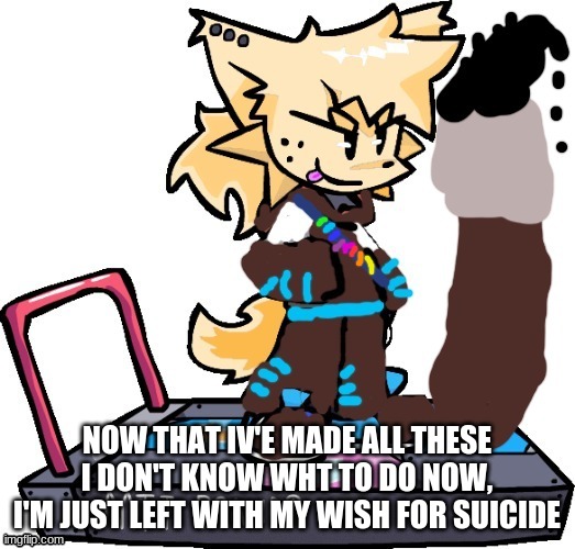 YwY | NOW THAT IV'E MADE ALL THESE I DON'T KNOW WHT TO DO NOW, I'M JUST LEFT WITH MY WISH FOR SUICIDE | image tagged in ink lesser dog | made w/ Imgflip meme maker