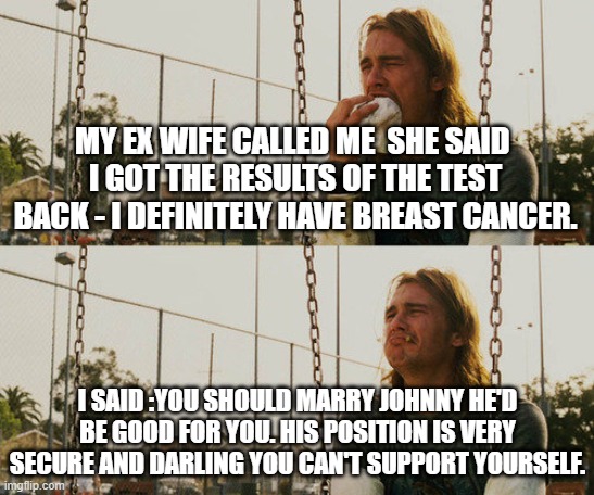 Hahaha what a story mom | MY EX WIFE CALLED ME  SHE SAID 
I GOT THE RESULTS OF THE TEST BACK - I DEFINITELY HAVE BREAST CANCER. I SAID :YOU SHOULD MARRY JOHNNY HE'D BE GOOD FOR YOU. HIS POSITION IS VERY SECURE AND DARLING YOU CAN'T SUPPORT YOURSELF. | image tagged in memes,tommy wiseau,breasts,the room | made w/ Imgflip meme maker