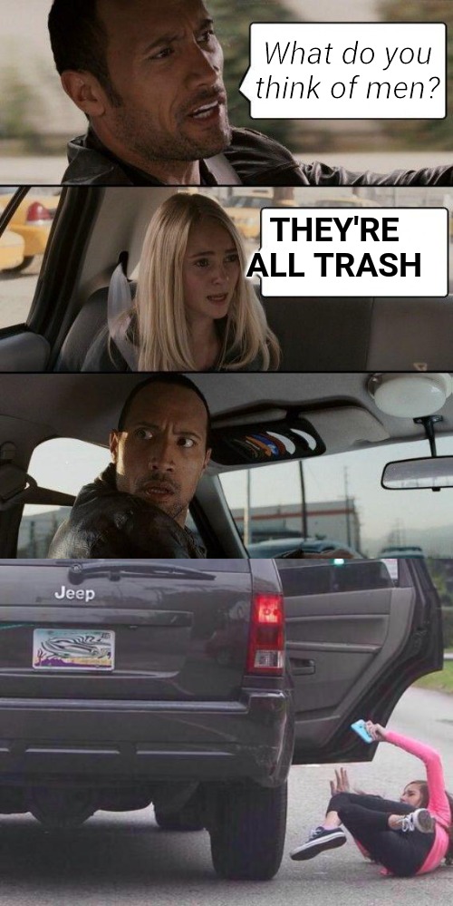 Modern women story | What do you think of men? THEY'RE ALL TRASH | image tagged in memes,the rock driving,thrown out of car,values,kevin | made w/ Imgflip meme maker