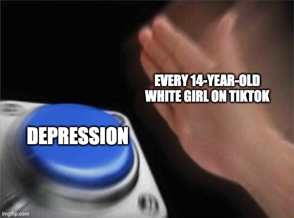 True | EVERY 14-YEAR-OLD WHITE GIRL ON TIKTOK; DEPRESSION | image tagged in memes,blank nut button | made w/ Imgflip meme maker