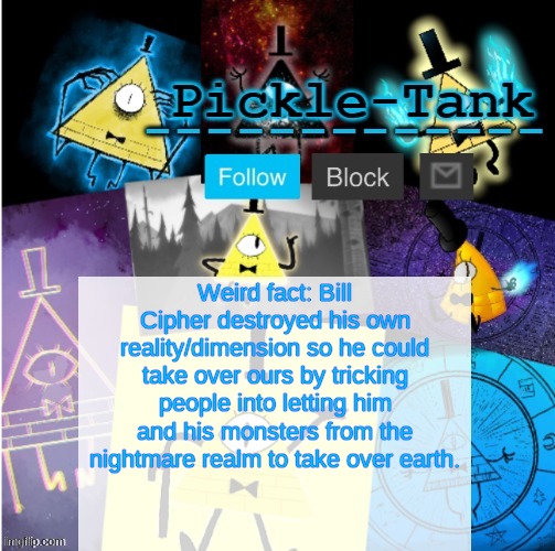 Plus he's a dream demon | Weird fact: Bill Cipher destroyed his own reality/dimension so he could take over ours by tricking people into letting him and his monsters from the nightmare realm to take over earth. | image tagged in pickle-tank but he summoned cipher | made w/ Imgflip meme maker