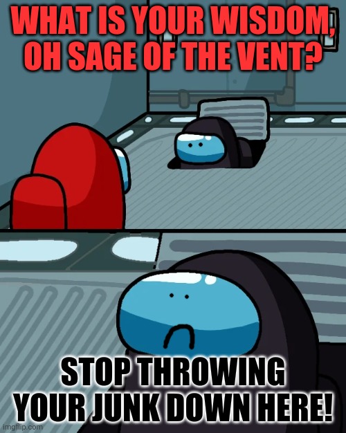 Recycle! | WHAT IS YOUR WISDOM, OH SAGE OF THE VENT? STOP THROWING YOUR JUNK DOWN HERE! | image tagged in impostor of the vent,impostor,among us,sus,trash | made w/ Imgflip meme maker