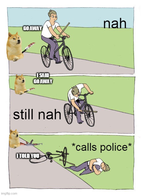 Bike Fall Meme | nah; GO AWAY; I SAID GO AWAY; still nah; *calls police*; I TOLD YOU | image tagged in memes,bike fall | made w/ Imgflip meme maker