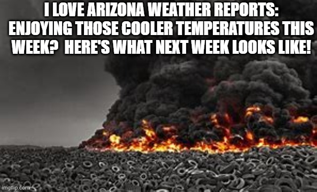 I LOVE ARIZONA WEATHER REPORTS:
ENJOYING THOSE COOLER TEMPERATURES THIS WEEK?  HERE'S WHAT NEXT WEEK LOOKS LIKE! | image tagged in heatwave,hot weather,arizona | made w/ Imgflip meme maker