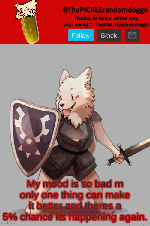 ThePICKLErandomdoggo temp | My mood is so bad rn only one thing can make it better and theres a 5% chance its happening again. | image tagged in thepicklerandomdoggo temp | made w/ Imgflip meme maker