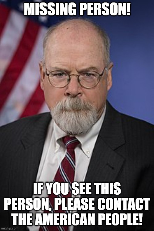 John Durham | MISSING PERSON! IF YOU SEE THIS PERSON, PLEASE CONTACT THE AMERICAN PEOPLE! | image tagged in john durham | made w/ Imgflip meme maker