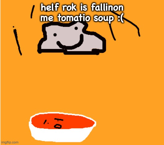 rip soop | helf rok is fallinon me tomatio soup :( | image tagged in rok,soop | made w/ Imgflip meme maker