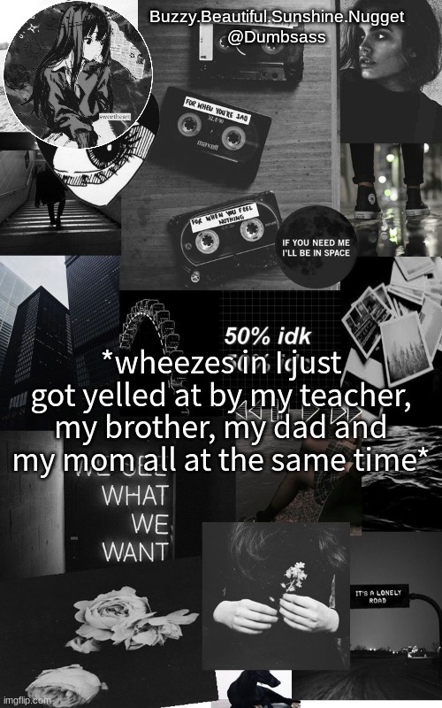 Black aesthetic temp | *wheezes in I just got yelled at by my teacher, my brother, my dad and my mom all at the same time* | image tagged in black aesthetic temp | made w/ Imgflip meme maker