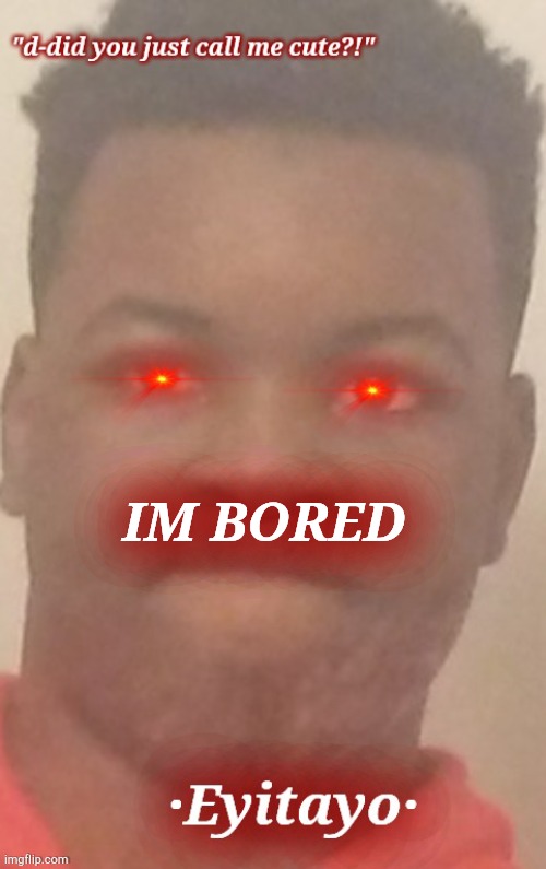 eyitayo temp | IM BORED | image tagged in eyitayo temp | made w/ Imgflip meme maker
