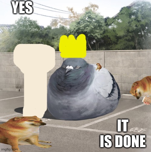 everyone pitched in! | YES; IT IS DONE | image tagged in beeg birb,teamwork,cheems | made w/ Imgflip meme maker