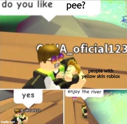 Enjoy The River | pee? people with yellow skin roblox | image tagged in enjoy the river | made w/ Imgflip meme maker