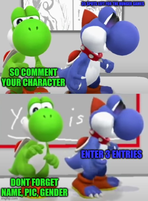Yoshi & Boshi 2.0 | 35 SPOTS LEFT FOR THE HUNGER GAMES; SO COMMENT YOUR CHARACTER; ENTER 3 ENTRIES; DONT FORGET NAME, PIC, GENDER | image tagged in yoshi boshi 2 0 | made w/ Imgflip meme maker