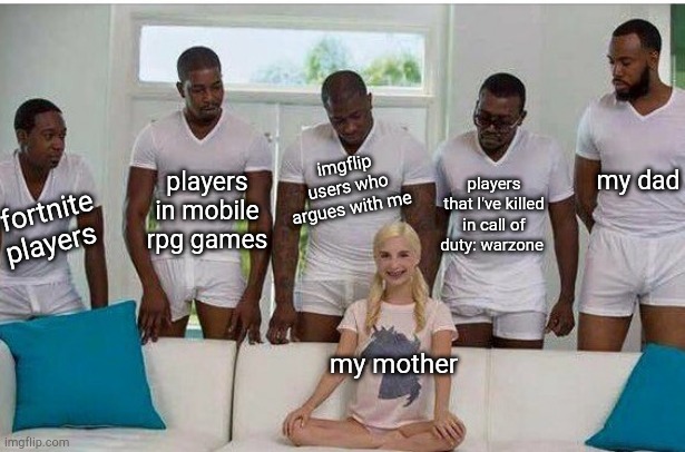 Gangbang | imgflip users who argues with me; my dad; players in mobile rpg games; players that I've killed in call of duty: warzone; fortnite players; my mother | image tagged in gangbang,gaming,fortnite,gamer rage | made w/ Imgflip meme maker