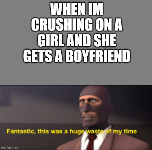 WHEN IM CRUSHING ON A GIRL AND SHE GETS A BOYFRIEND | image tagged in blank grey,fantastic this was a huge waste of my time | made w/ Imgflip meme maker