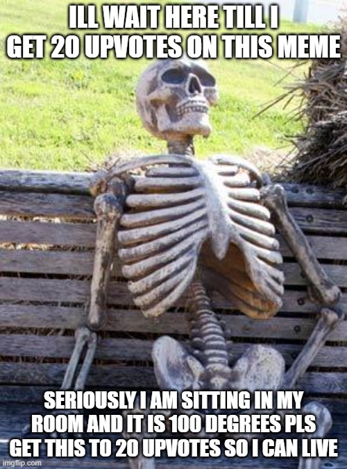PLs | ILL WAIT HERE TILL I GET 20 UPVOTES ON THIS MEME; SERIOUSLY I AM SITTING IN MY ROOM AND IT IS 100 DEGREES PLS GET THIS TO 20 UPVOTES SO I CAN LIVE | image tagged in memes,waiting skeleton | made w/ Imgflip meme maker