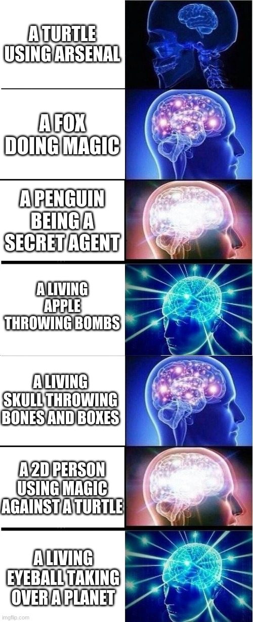 A TURTLE USING ARSENAL; A FOX DOING MAGIC; A PENGUIN BEING A SECRET AGENT; A LIVING APPLE THROWING BOMBS; A LIVING SKULL THROWING BONES AND BOXES; A 2D PERSON USING MAGIC AGAINST A TURTLE; A LIVING EYEBALL TAKING OVER A PLANET | image tagged in memes,expanding brain,expanding brain 3 panels | made w/ Imgflip meme maker