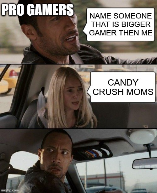 The Rock Driving | PRO GAMERS; NAME SOMEONE THAT IS BIGGER GAMER THEN ME; CANDY CRUSH MOMS | image tagged in memes,the rock driving | made w/ Imgflip meme maker