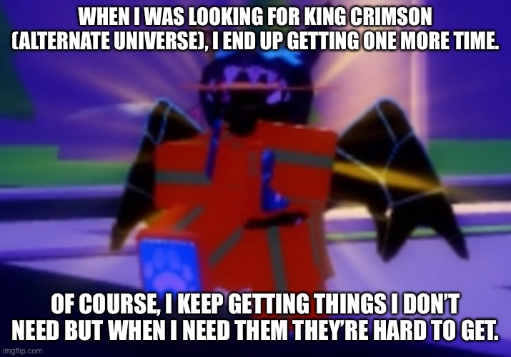 Like DIO’s Diary. | WHEN I WAS LOOKING FOR KING CRIMSON (ALTERNATE UNIVERSE), I END UP GETTING ONE MORE TIME. OF COURSE, I KEEP GETTING THINGS I DON’T NEED BUT WHEN I NEED THEM THEY’RE HARD TO GET. | made w/ Imgflip meme maker