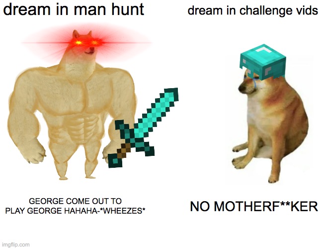 NOT ALL REPOSTS ARE RELLY A REPOST BECAUSE SOME BODY MIGHT NOT KNOW A IMAGE HAS BEN MADE ALREADY | dream in man hunt; dream in challenge vids; GEORGE COME OUT TO PLAY GEORGE HAHAHA-*WHEEZES*; NO MOTHERF**KER | image tagged in memes,buff doge vs cheems | made w/ Imgflip meme maker