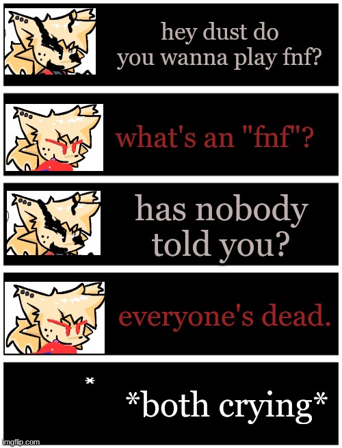 do you get it? | hey dust do you wanna play fnf? what's an "fnf"? has nobody told you? everyone's dead. *both crying* | image tagged in undertale text box | made w/ Imgflip meme maker