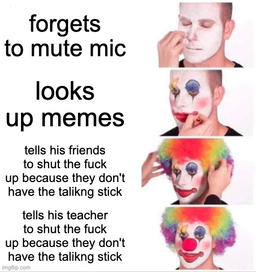Clown Applying Makeup Meme | forgets to mute mic; looks up memes; tells his friends to shut the fuck up because they don't have the talikng stick; tells his teacher to shut the fuck up because they don't have the talikng stick | image tagged in memes,clown applying makeup | made w/ Imgflip meme maker