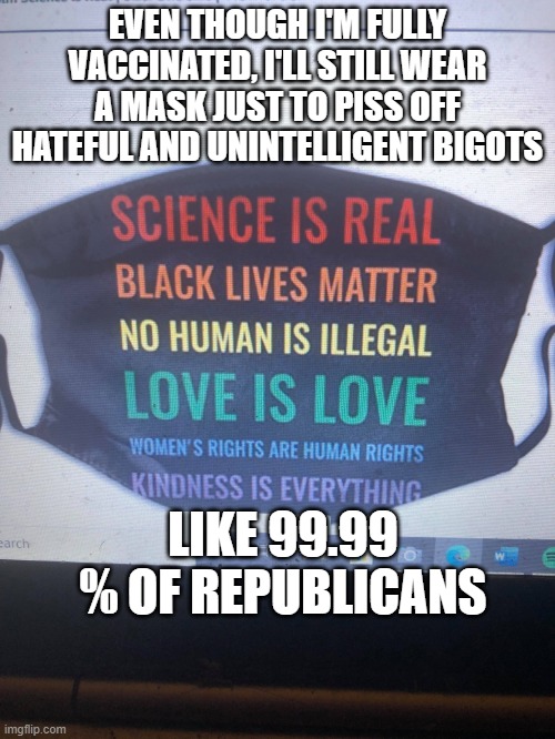 Coronavirus Mask | EVEN THOUGH I'M FULLY VACCINATED, I'LL STILL WEAR A MASK JUST TO PISS OFF HATEFUL AND UNINTELLIGENT BIGOTS; LIKE 99.99 % OF REPUBLICANS | image tagged in coronavirus mask | made w/ Imgflip meme maker