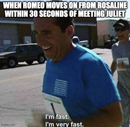 I'm fast I'm very fast | WHEN ROMEO MOVES ON FROM ROSALINE WITHIN 30 SECONDS OF MEETING JULIET | image tagged in i'm fast i'm very fast | made w/ Imgflip meme maker