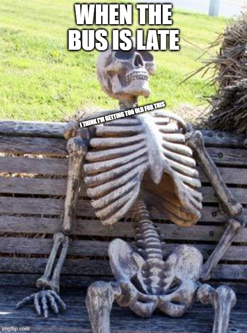 Waiting Skeleton Meme | WHEN THE BUS IS LATE; I THINK I'M GETTING TOO OLD FOR THIS | image tagged in memes,waiting skeleton | made w/ Imgflip meme maker