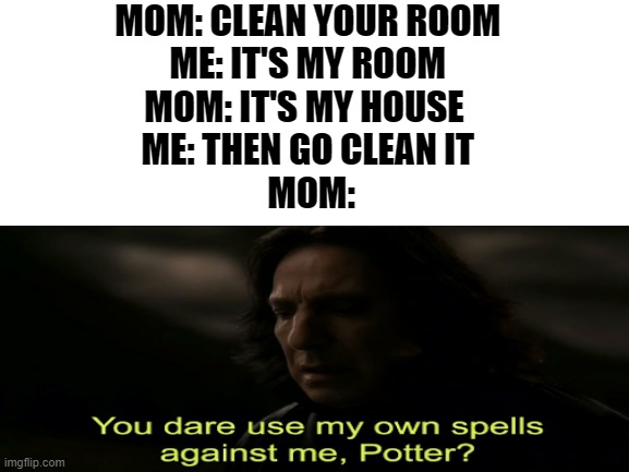 moms be like | MOM: CLEAN YOUR ROOM 
ME: IT'S MY ROOM 
MOM: IT'S MY HOUSE  
ME: THEN GO CLEAN IT 
MOM: | image tagged in memes,relatable | made w/ Imgflip meme maker