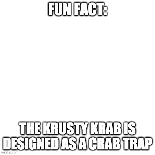 Blank Transparent Square Meme | FUN FACT:; THE KRUSTY KRAB IS DESIGNED AS A CRAB TRAP | image tagged in memes,blank transparent square | made w/ Imgflip meme maker